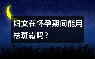 婦女在懷孕期間能用祛斑霜嗎？