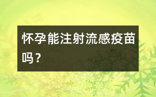 懷孕能注射流感疫苗嗎？