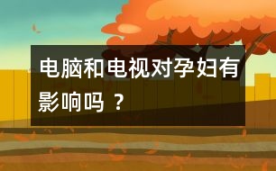 電腦和電視對孕婦有影響嗎 ？
