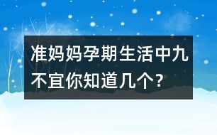準媽媽孕期生活中九不宜你知道幾個？