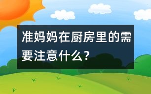 準媽媽在廚房里的需要注意什么？