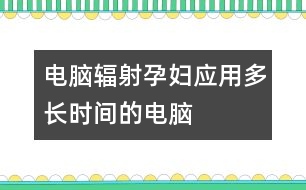 電腦輻射：孕婦應(yīng)用多長(zhǎng)時(shí)間的電腦