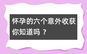 懷孕的六個意外收獲你知道嗎 ？