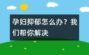孕婦抑郁怎么辦？我們幫你解決