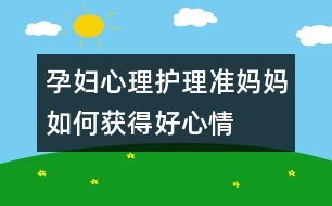 孕婦心理護理：準(zhǔn)媽媽如何獲得好心情
