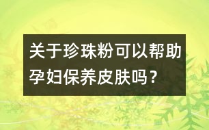 關(guān)于珍珠粉可以幫助孕婦保養(yǎng)皮膚嗎？