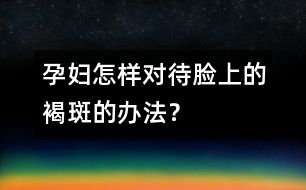 孕婦怎樣對待臉上的褐斑的辦法？