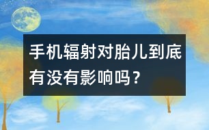 手機(jī)輻射對(duì)胎兒到底有沒(méi)有影響嗎？