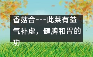 香菇合---此菜有益氣補虛，健脾和胃的功效，適于孕婦貧血者食用