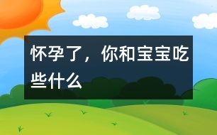 懷孕了，你和寶寶吃些什么
