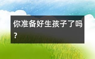 你準(zhǔn)備好生孩子了嗎？