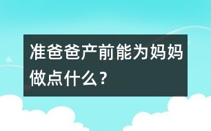 準(zhǔn)爸爸產(chǎn)前能為媽媽做點(diǎn)什么？