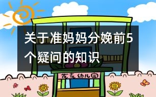 關(guān)于準(zhǔn)媽媽分娩前5個疑問的知識