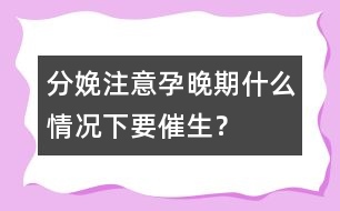 分娩注意：孕晚期什么情況下要催生？