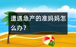 遭遇急產(chǎn)的準媽媽怎么辦？