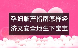 孕婦臨產(chǎn)指南：怎樣經(jīng)濟(jì)又安全地生下寶寶？