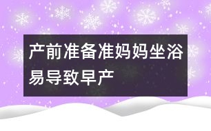 產(chǎn)前準備：準媽媽坐浴易導(dǎo)致早產(chǎn)