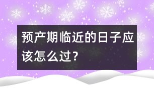 預(yù)產(chǎn)期臨近的日子應(yīng)該怎么過？