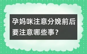 孕媽咪注意：分娩前后要注意哪些事？