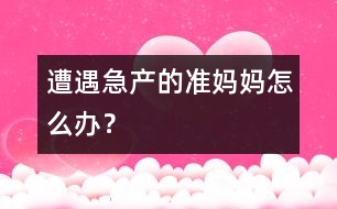 遭遇急產(chǎn)的準媽媽怎么辦？
