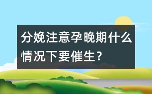 分娩注意：孕晚期什么情況下要催生？