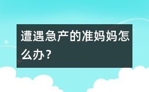 遭遇急產(chǎn)的準(zhǔn)媽媽怎么辦？