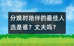 分娩時(shí)陪伴的最佳人選是誰(shuí)？丈夫嗎？