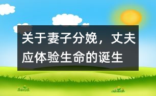 關(guān)于妻子分娩，丈夫應(yīng)體驗生命的誕生