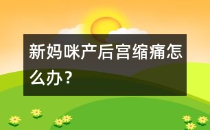 新媽咪產(chǎn)后宮縮痛怎么辦？