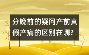 分娩前的疑問：產前真假產痛的區(qū)別在哪?