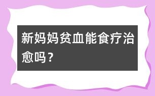 新媽媽貧血能食療治愈嗎？