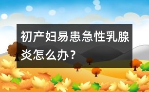 初產(chǎn)婦易患急性乳腺炎怎么辦？