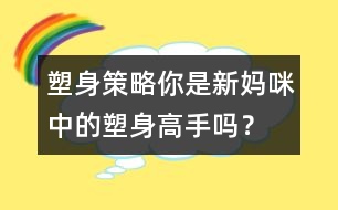 塑身策略：你是新媽咪中的塑身高手嗎？