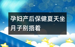 孕婦產(chǎn)后保?。合奶熳伦觿e“捂”著