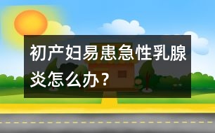 初產婦易患急性乳腺炎怎么辦？
