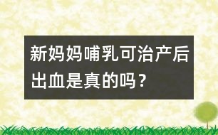 新媽媽哺乳可治產(chǎn)后出血是真的嗎？