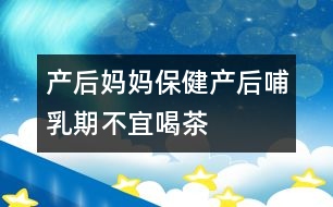 產(chǎn)后媽媽保?。寒a(chǎn)后哺乳期不宜喝茶