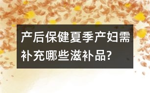 產(chǎn)后保?。合募井a(chǎn)婦需補(bǔ)充哪些滋補(bǔ)品?