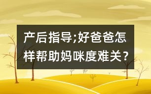 產(chǎn)后指導(dǎo);好爸爸怎樣幫助媽咪度難關(guān)？