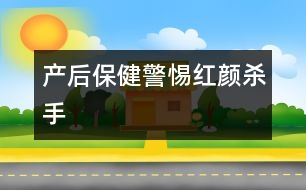 產(chǎn)后保?。壕琛凹t顏殺手”