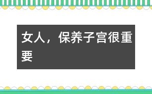 女人，保養(yǎng)子宮很重要