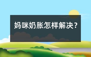 媽咪奶脹怎樣解決？
