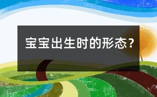 寶寶出生時的形態(tài)？