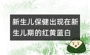 新生兒保?。撼霈F(xiàn)在新生兒期的紅黃藍(lán)白