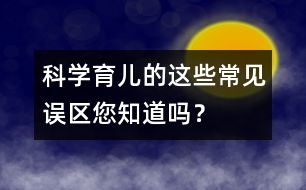 科學育兒的這些常見誤區(qū)您知道嗎？