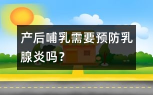 產(chǎn)后哺乳需要預防乳腺炎嗎？