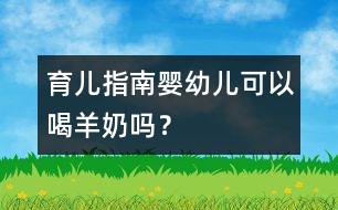 育兒指南：嬰幼兒可以喝羊奶嗎？