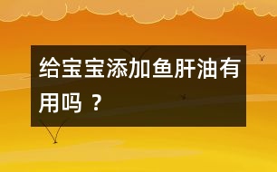 給寶寶添加魚肝油有用嗎 ？