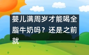 嬰兒滿周歲才能喝全脂牛奶嗎？還是之前就能喝？