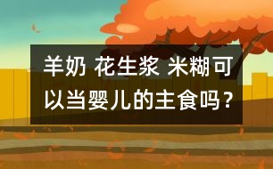 羊奶 花生漿 米糊可以當(dāng)嬰兒的主食嗎？